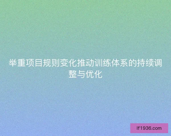 举重项目规则变化推动训练体系的持续调整与优化